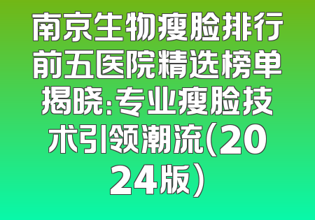 南京生物瘦脸排行前五医院精选榜单揭晓：专业瘦脸技术引领潮流（2024版）
