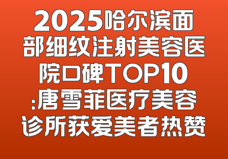 2025哈尔滨面部细纹注射美容医院口碑TOP10：唐雪菲医疗美容诊所获爱美者热赞