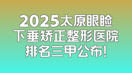 2025太原眼睑下垂矫正整形医院排名三甲公布！