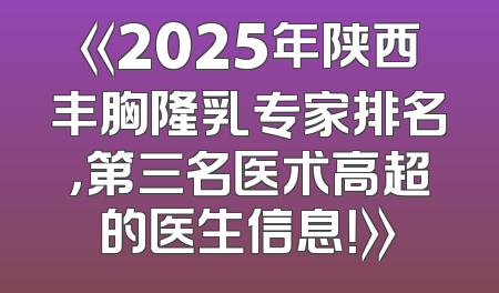 《2025年陕西丰胸隆乳专家排名，第三名医术高超的医生信息！》