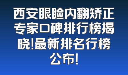 西安眼睑内翻矫正专家口碑排行榜揭晓！最新排名行榜公布！