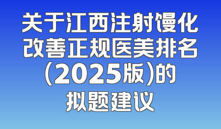 关于江西注射馒化改善正规医美排名（2025版）的拟题建议