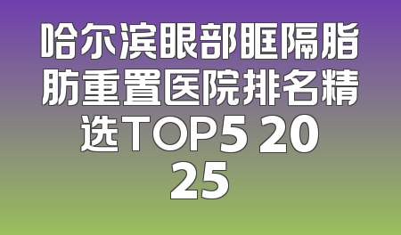 哈尔滨眼部眶隔脂肪重置医院排名精选TOP5 2025