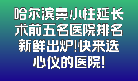 哈尔滨鼻小柱延长术前五名医院排名新鲜出炉！快来选心仪的医院！