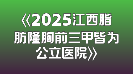 《2025江西脂肪隆胸前三甲皆为公立医院》