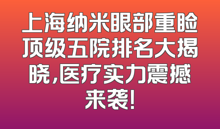 上海纳米眼部重睑顶级五院排名大揭晓，医疗实力震撼来袭！