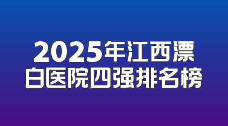 2025年江西漂白医院四强排名榜