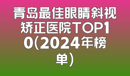 青岛最佳眼睛斜视矫正医院TOP10（2024年榜单）