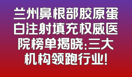兰州鼻根部胶原蛋白注射填充权威医院榜单揭晓：三大机构领跑行业！