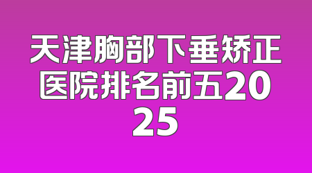天津胸部下垂矫正医院排名前五2025