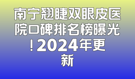 南宁翘睫双眼皮医院口碑排名榜曝光! 2024年更新