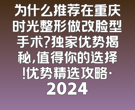 为什么推荐在重庆时光整形做改脸型手术？独家优势揭秘，值得你的选择！优势精选攻略·2024