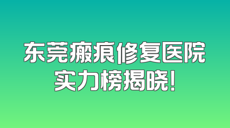 东莞瘢痕修复医院实力榜揭晓！