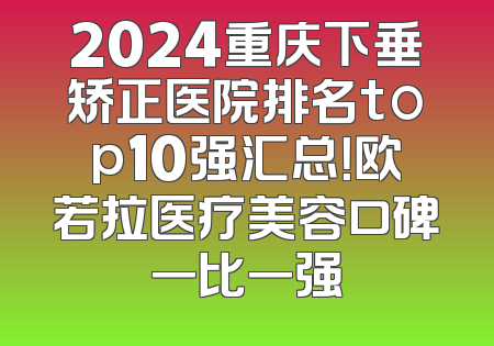 2024重庆下垂矫正医院排名top10强汇总！欧若拉医疗美容口碑一比一强