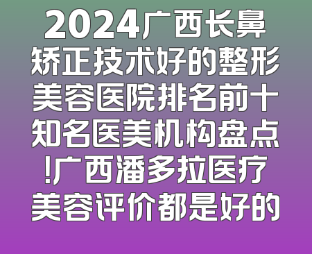 2024广西长鼻矫正技术好的整形美容医院排名前十知名医美机构盘点！广西潘多拉医疗美容评价都是好的