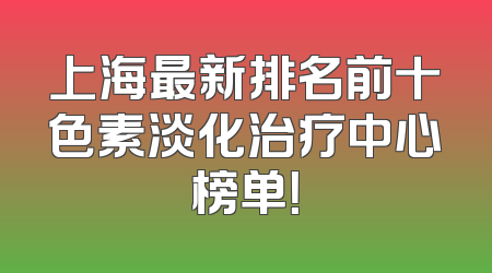上海最新排名前十色素淡化治疗中心榜单！