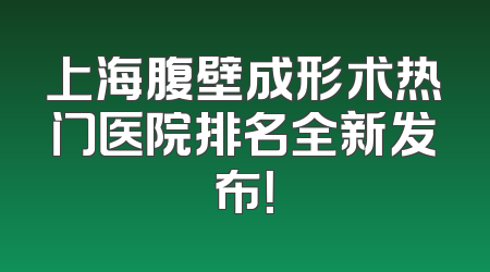 上海腹壁成形术热门医院排名全新发布！