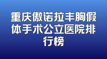 重庆傲诺拉丰胸假体手术公立医院排行榜
