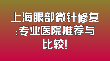 上海眼部微针修复：专业医院推荐与比较！