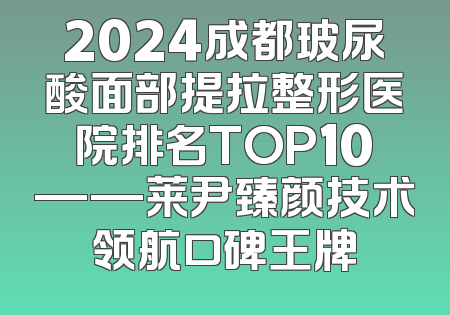 2024成都玻尿酸面部提拉整形医院排名TOP10——莱尹臻颜技术领航口碑王牌
