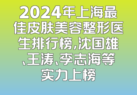 2024年上海最佳皮肤美容整形医生排行榜，沈国雄、王涛、李志海等实力上榜
