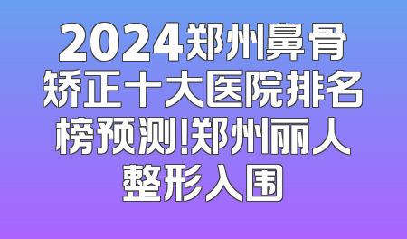 2024郑州鼻骨矫正十大医院排名榜预测！郑州丽人整形入围