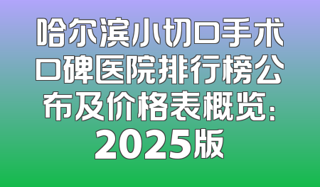 哈尔滨小切口手术口碑医院排行榜公布及价格表概览：2025版