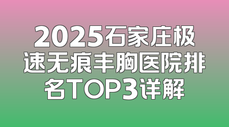 2025石家庄极速无痕丰胸医院排名TOP3详解