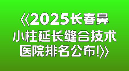 《2025长春鼻小柱延长缝合技术医院排名公布！》