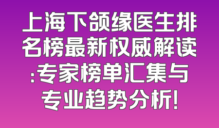 上海下颌缘医生排名榜最新权威解读：专家榜单汇集与专业趋势分析！