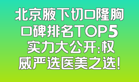 北京腋下切口隆胸口碑排名TOP5 实力大公开：权威严选医美之选！