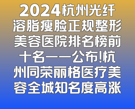 2024杭州光纤溶脂瘦脸正规整形美容医院排名榜前十名一一公布！杭州同荣丽格医疗美容全城知名度高涨