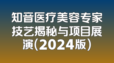 知音医疗美容专家技艺揭秘与项目展演（2024版）