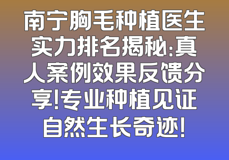南宁胸毛种植医生实力排名揭秘：真人案例效果反馈分享！专业种植见证自然生长奇迹！