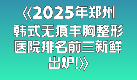 《2025年郑州韩式无痕丰胸整形医院排名前三新鲜出炉！》