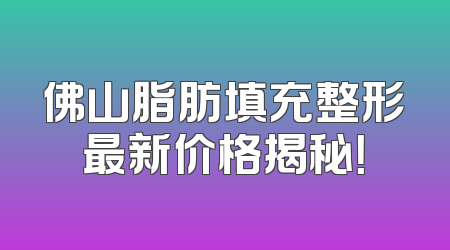 佛山脂肪填充整形最新价格揭秘！
