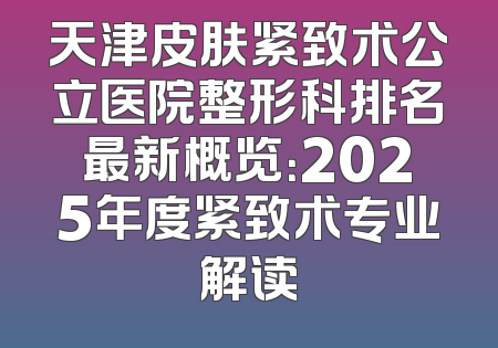 天津皮肤紧致术公立医院整形科排名最新概览：2025年度紧致术专业解读
