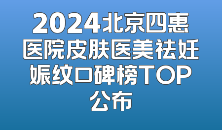 2024北京四惠医院皮肤医美祛妊娠纹口碑榜TOP公布