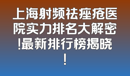 上海射频祛痤疮医院实力排名大解密！最新排行榜揭晓！
