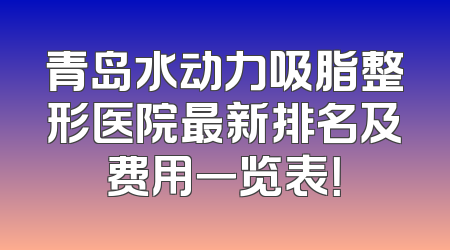 青岛水动力吸脂整形医院最新排名及费用一览表！