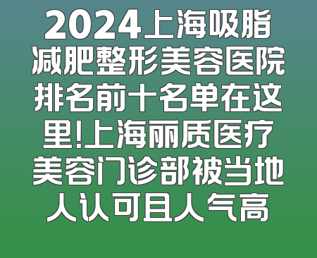 2024上海吸脂减肥整形美容医院排名前十名单在这里！上海丽质医疗美容门诊部被当地人认可且人气高