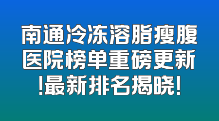 南通冷冻溶脂瘦腹医院榜单重磅更新！最新排名揭晓！