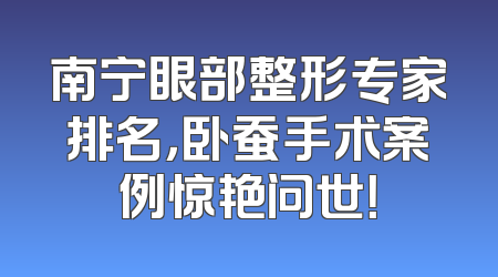 南宁眼部整形专家排名，卧蚕手术案例惊艳问世！