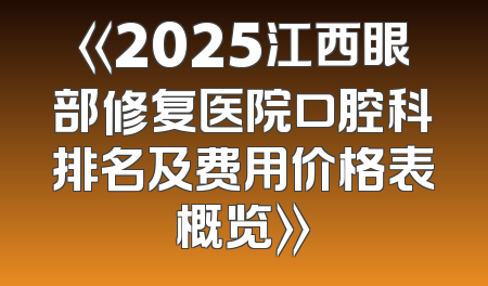 《2025江西眼部修复医院口腔科排名及费用价格表概览》