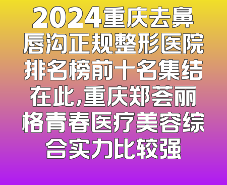 2024重庆去鼻唇沟正规整形医院排名榜前十名集结在此，重庆郑荟丽格青春医疗美容综合实力比较强