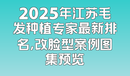 2025年江苏毛发种植专家最新排名，改脸型案例图集预览