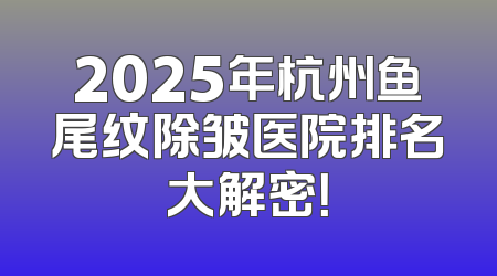 2025年杭州鱼尾纹除皱医院排名大解密！