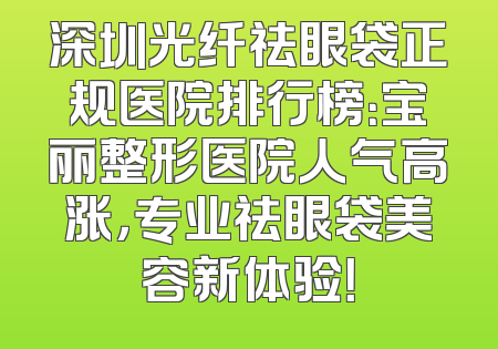 深圳光纤祛眼袋正规医院排行榜：宝丽整形医院人气高涨，专业祛眼袋美容新体验！