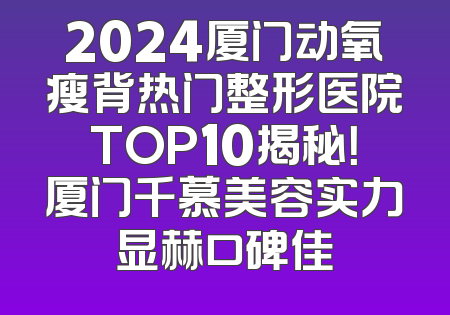 2024厦门动氧瘦背热门整形医院TOP10揭秘！厦门千慕美容实力显赫口碑佳