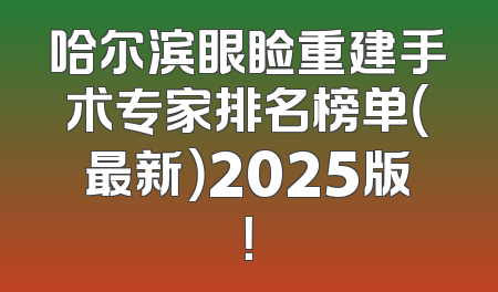 哈尔滨眼睑重建手术专家排名榜单（最新）2025版！